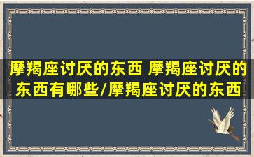 摩羯座讨厌的东西 摩羯座讨厌的东西有哪些/摩羯座讨厌的东西 摩羯座讨厌的东西有哪些-我的网站